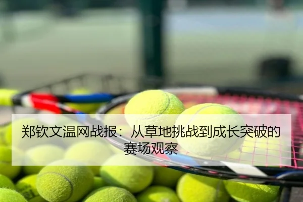 郑钦文温网战报：从草地挑战到成长突破的赛场观察