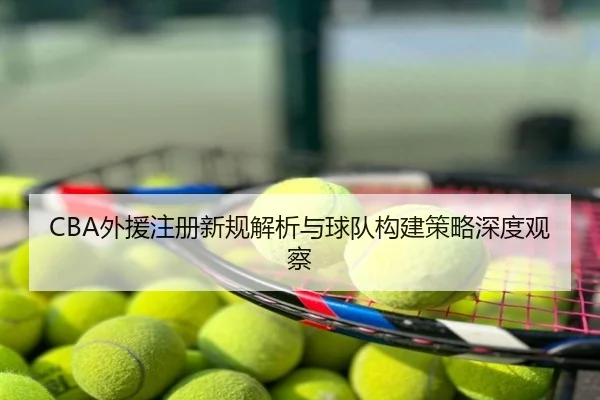 CBA外援注册新规解析与球队构建策略深度观察