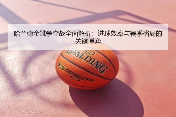 哈兰德金靴争夺战全面解析：进球效率与赛季格局的关键博弈