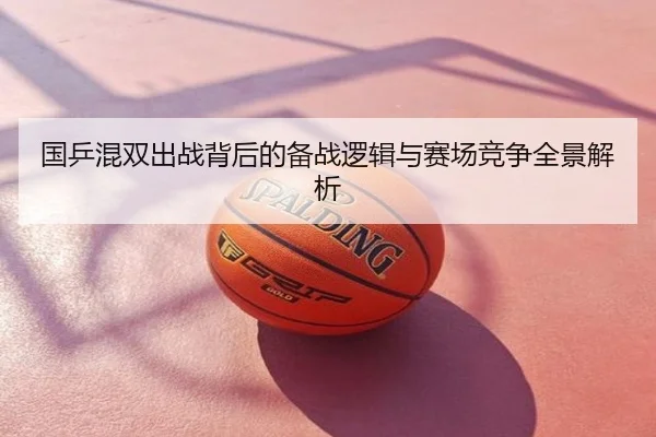 国乒混双出战背后的备战逻辑与赛场竞争全景解析