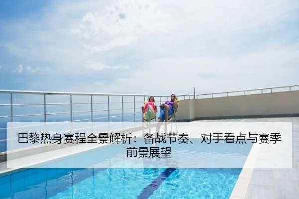 巴黎热身赛程全景解析：备战节奏、对手看点与赛季前景展望