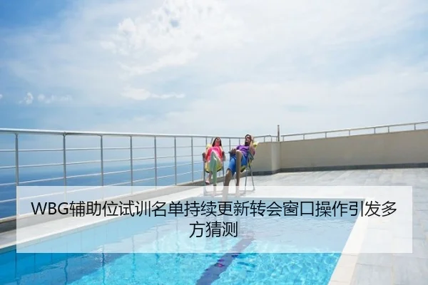 WBG辅助位试训名单持续更新转会窗口操作引发多方猜测