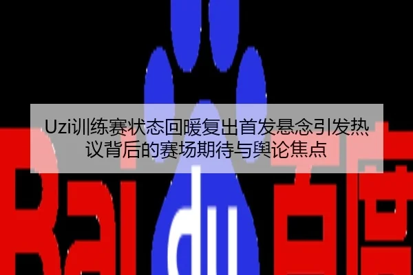 Uzi训练赛状态回暖复出首发悬念引发热议背后的赛场期待与舆论焦点