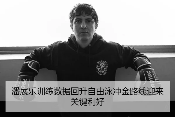 潘展乐训练数据回升自由泳冲金路线迎来关键利好