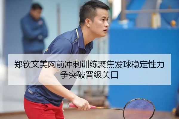 郑钦文美网前冲刺训练聚焦发球稳定性力争突破晋级关口