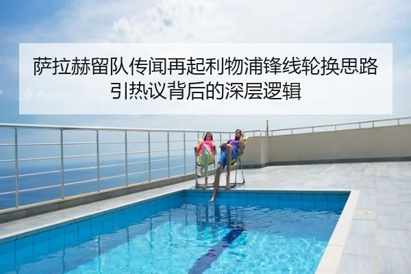 萨拉赫留队传闻再起利物浦锋线轮换思路引热议背后的深层逻辑