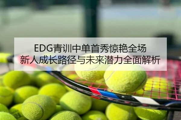 EDG青训中单首秀惊艳全场 新人成长路径与未来潜力全面解析