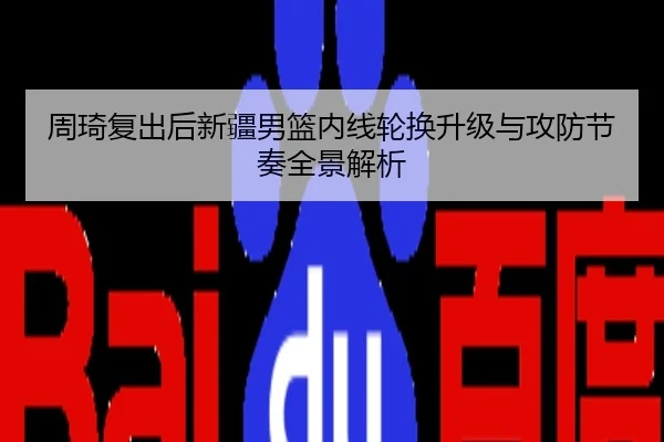 周琦复出后新疆男篮内线轮换升级与攻防节奏全景解析