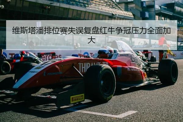 维斯塔潘排位赛失误复盘红牛争冠压力全面加大
