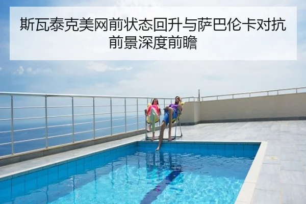 斯瓦泰克美网前状态回升与萨巴伦卡对抗前景深度前瞻