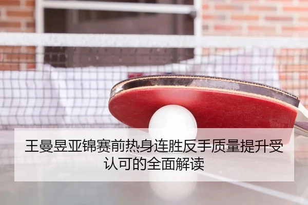王曼昱亚锦赛前热身连胜反手质量提升受认可的全面解读