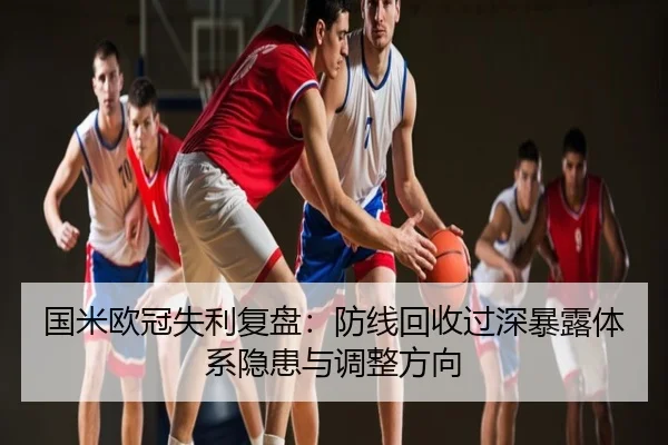 国米欧冠失利复盘：防线回收过深暴露体系隐患与调整方向