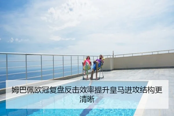 姆巴佩欧冠复盘反击效率提升皇马进攻结构更清晰