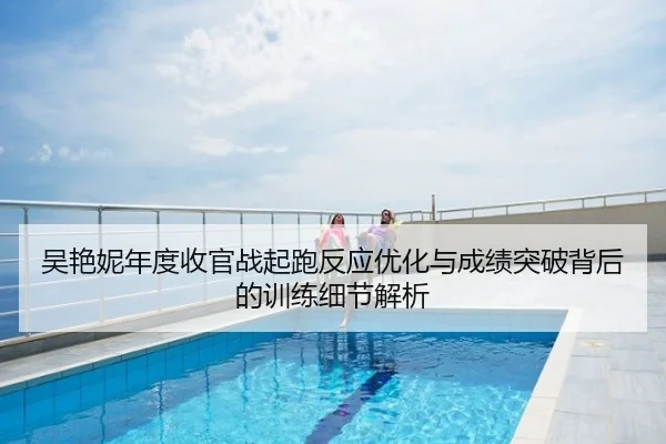 吴艳妮年度收官战起跑反应优化与成绩突破背后的训练细节解析